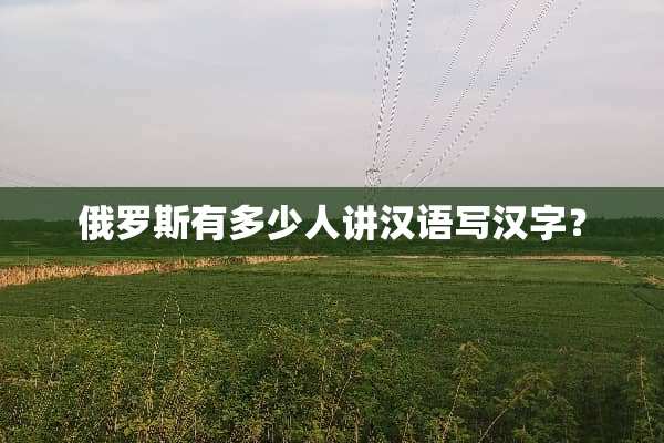俄罗斯有多少人讲汉语写汉字？