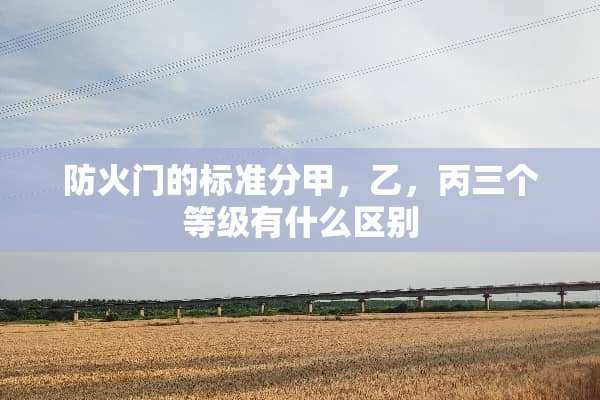 防火门的标准分甲，乙，丙三个等级有什么区别