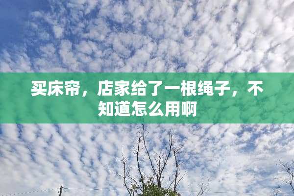 买床帘，店家给了一根绳子，不知道怎么用啊