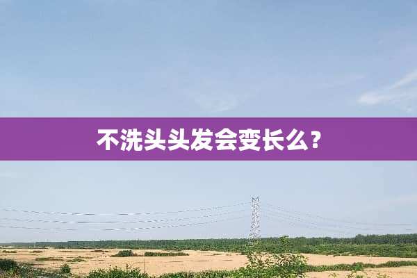 不洗头头发会变长么？