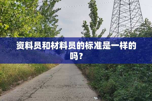 资料员和材料员的标准是一样的吗？