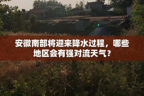 安徽南部将迎来降水过程，哪些地区会有强对流天气？