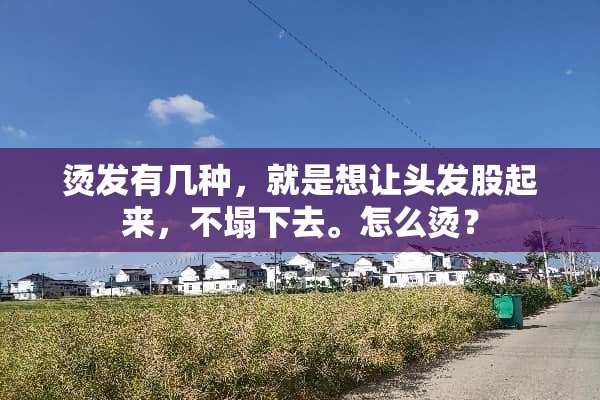 烫发有几种，就是想让头发股起来，不塌下去。怎么烫？
