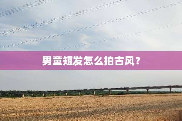 男童短发怎么拍古风？