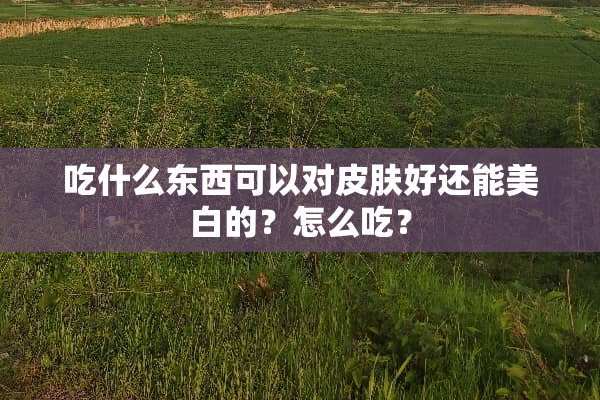 吃什么东西可以对皮肤好还能美白的？怎么吃？