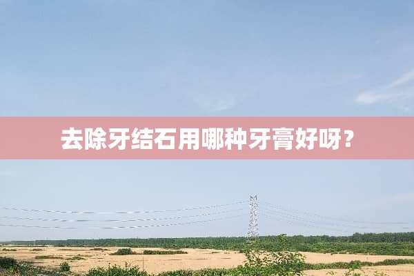 去除牙结石用哪种牙膏好呀？