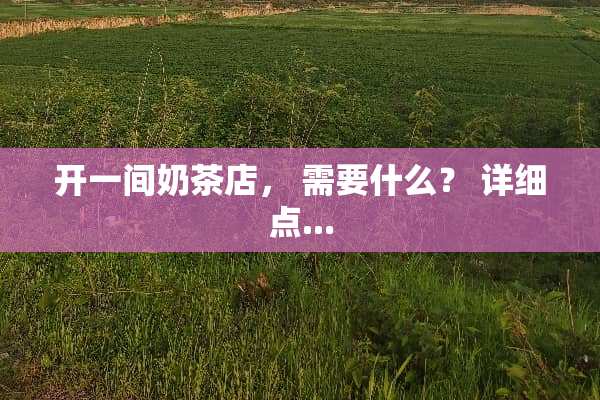 开一间奶茶店， 需要什么？ 详细点...
