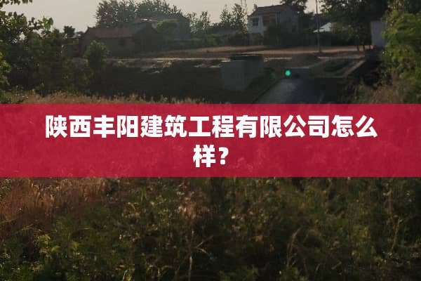 陕西丰阳建筑工程有限公司怎么样？