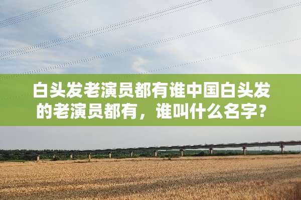 白头发老演员都有谁中国白头发的老演员都有，谁叫什么名字？