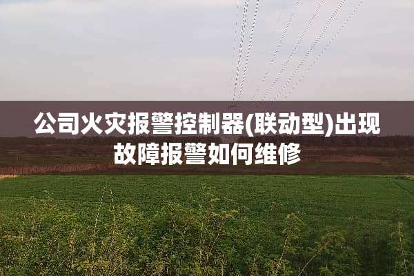 公司火灾报警***(联动型)出现故障报警如何维修