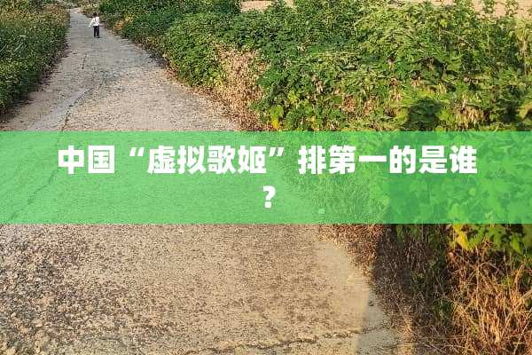 中国“虚拟歌姬”排第一的是谁？