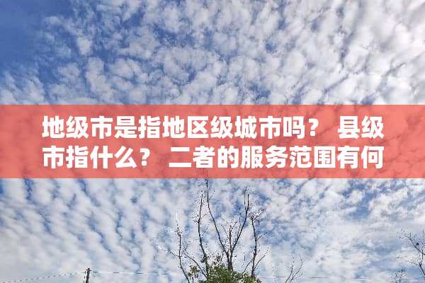 地级市是指地区级城市吗？ 县级市指什么？ 二者的服务范围有何区别？