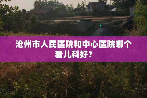 沧州市人民医院和中心医院哪个看儿科好？