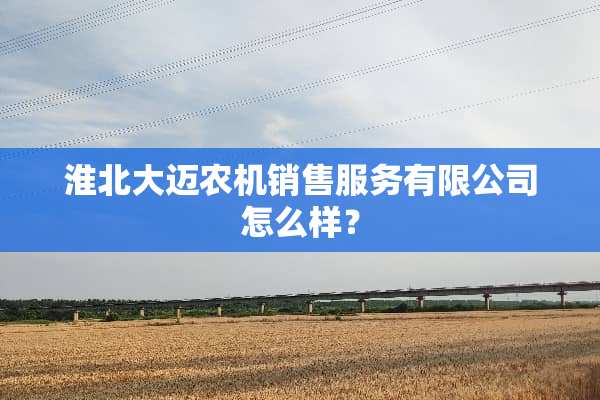 淮北大迈农机销售服务有限公司怎么样？