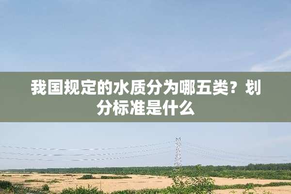我国规定的水质分为哪五类？划分标准是什么