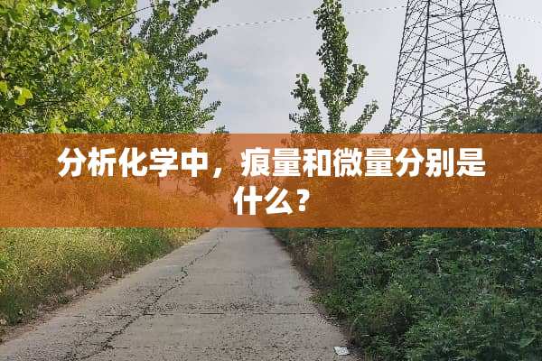 分析化学中，痕量和微量分别是什么？