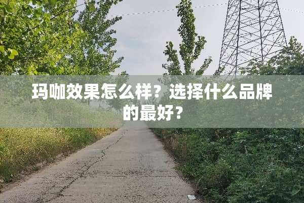 玛咖效果怎么样？选择什么品牌的最好？