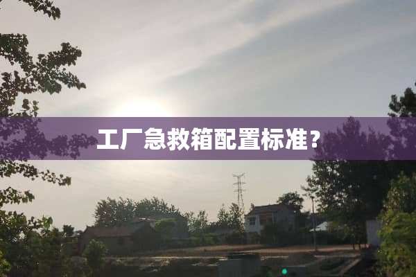 工厂急救箱配置标准？