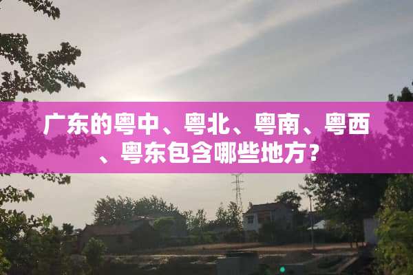 广东的粤中、粤北、粤南、粤西、粤东包含哪些地方？