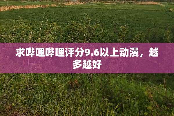 求哔哩哔哩评分9.6以上动漫，越多越好