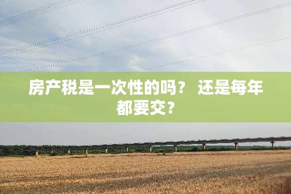 房产税是一次性的吗？ 还是每年都要交？