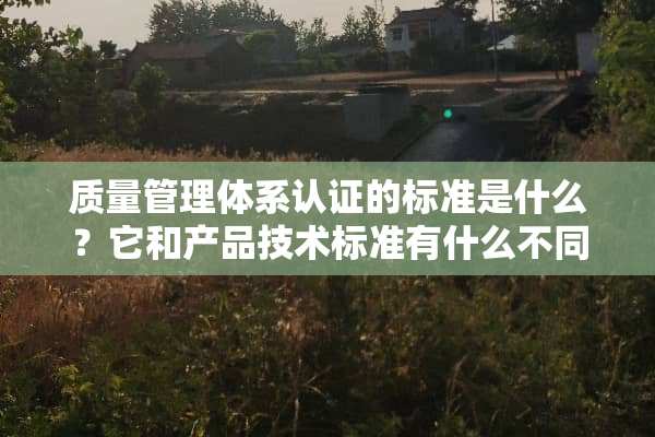 质量管理体系认证的标准是什么？它和产品技术标准有什么不同