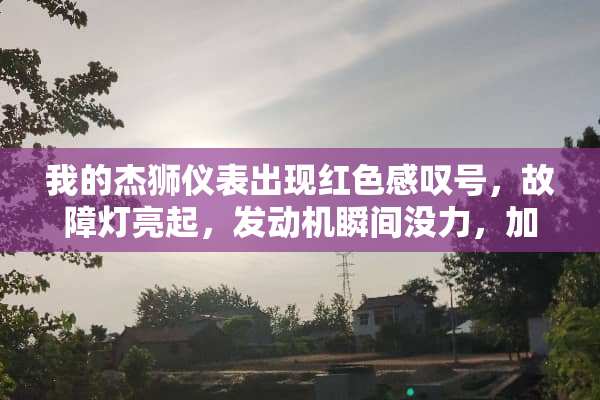 我的杰狮仪表出现红色感叹号，故障灯亮起，发动机瞬间没力，加不上油，请问什么原因