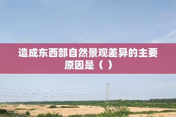 造成东西部自然景观差异的主要原因是（ ）