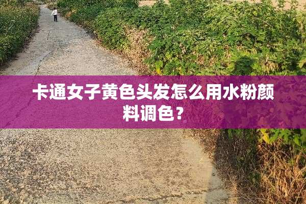 卡通女子黄色头发怎么用水粉颜料调色？