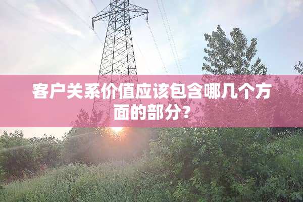 客户关系价值应该包含哪几个方面的部分？