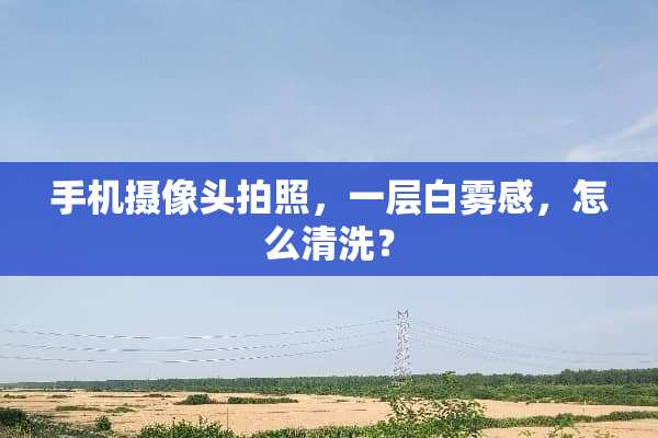 手机**头拍照，一层白雾感，怎么清洗？