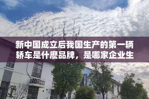 新中国成立后我国生产的第一辆轿车是什麽品牌，是哪家企业生产的