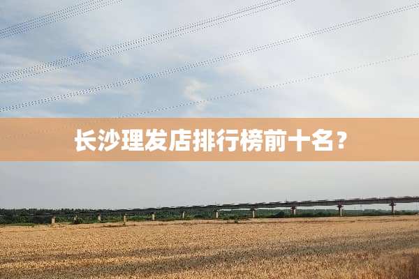 长沙理发店排行榜前十名？