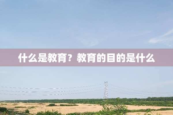 什么是教育？教育的目的是什么
