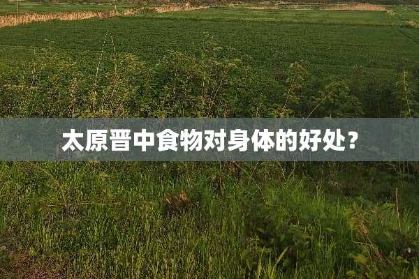 太原晋中食物对身体的好处？