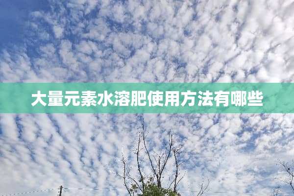 大量元素水溶肥使用方法有哪些