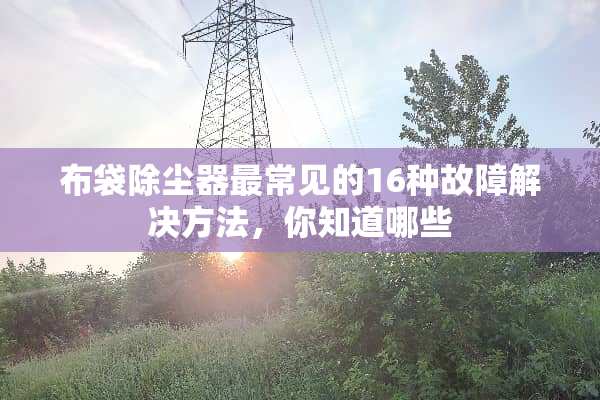 布袋除尘器最常见的16种故障解决方法，你知道哪些