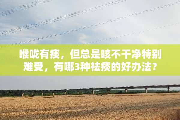 喉咙有痰，但总是咳不干净特别难受，有哪3种祛痰的好办法？