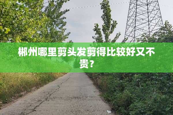 郴州哪里剪头发剪得比较好又不贵？