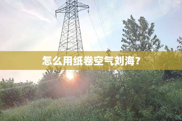 怎么用纸卷空气刘海？