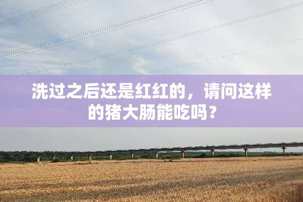 洗过之后还是红红的，请问这样的猪大肠能吃吗？