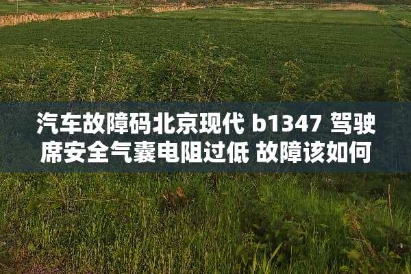 汽车故障码北京现代 b1347 驾驶席安全气囊电阻过低 故障该如何排除