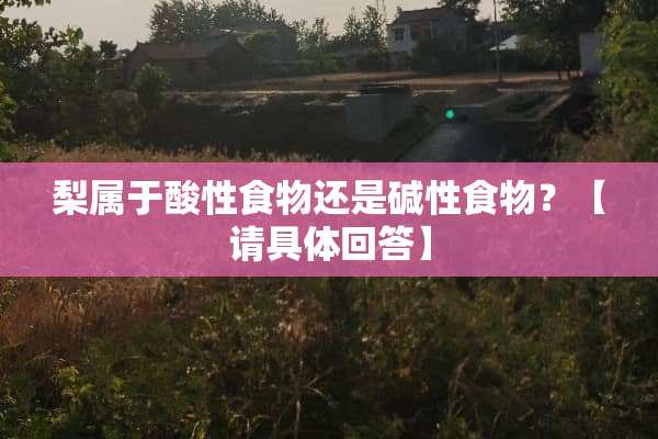 梨属于酸性食物还是碱性食物？【请具体回答】