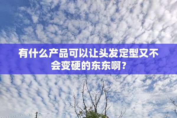 有什么产品可以让头发定型又不会变硬的东东啊？