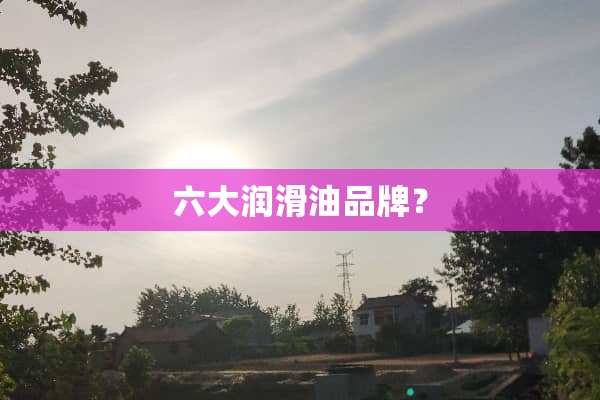 六大润滑油品牌？