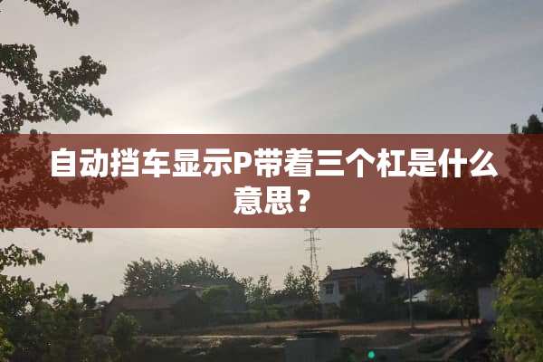 自动挡车显示P带着三个杠是什么意思？
