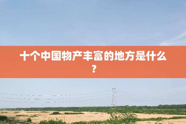 十个中国物产丰富的地方是什么？