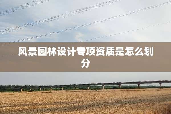风景园林设计专项资质是怎么划分