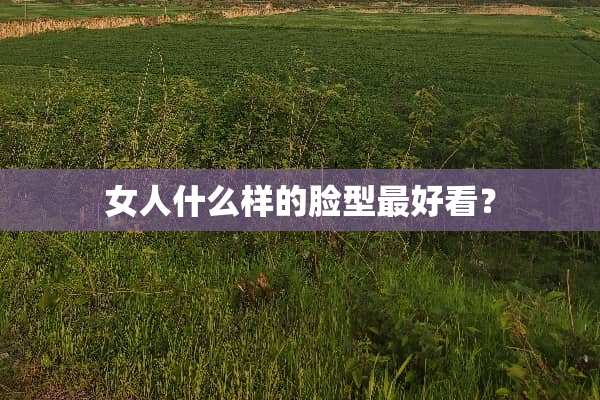 女人什么样的脸型最好看？