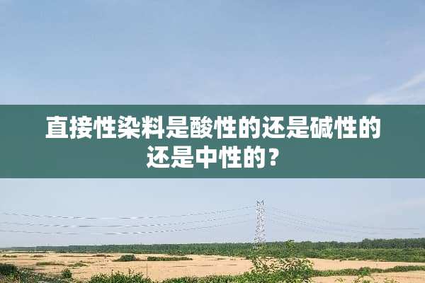 直接性染料是酸性的还是碱性的还是中性的？
